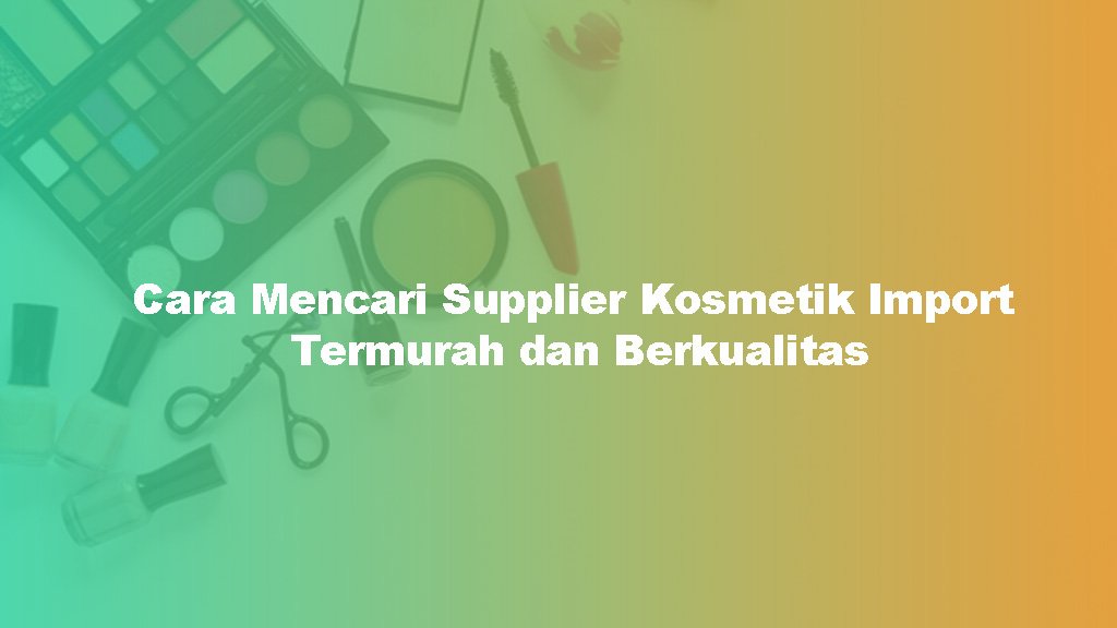 Cara Mencari Supplier Kosmetik Import Termurah dan Berkualitas