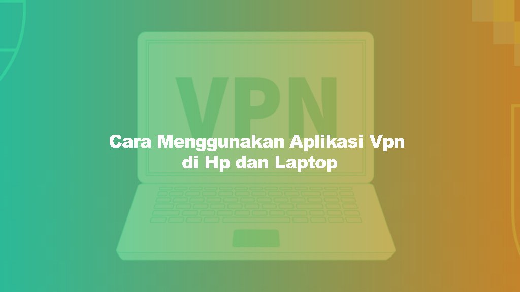 Cara Menggunakan Aplikasi Vpn di Hp dan Laptop