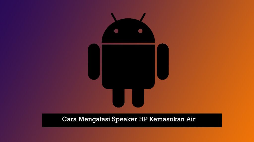 Cara Mengatasi Speaker HP Kemasukan Air